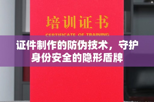 瑞昌证件制作的防伪技术，守护身份安全的隐形盾牌