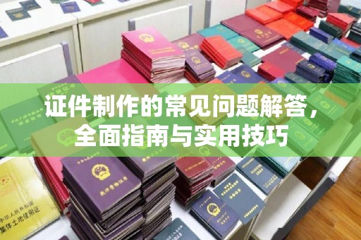 鲁山证件制作的常见问题解答，全面指南与实用技巧
