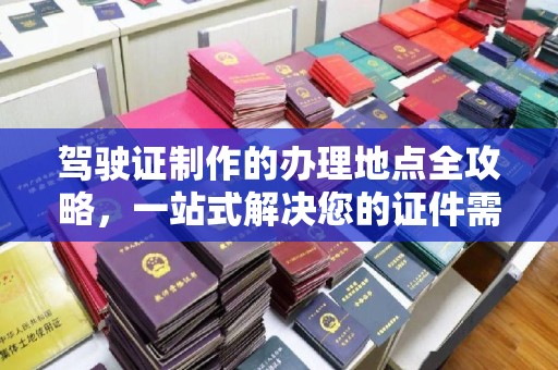 祥符驾驶证制作的办理地点全攻略，一站式解决您的证件需求