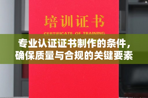 两江新区专业认证证书制作的条件，确保质量与合规的关键要素